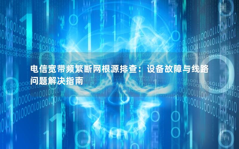 电信宽带频繁断网根源排查：设备故障与线路问题解决指南