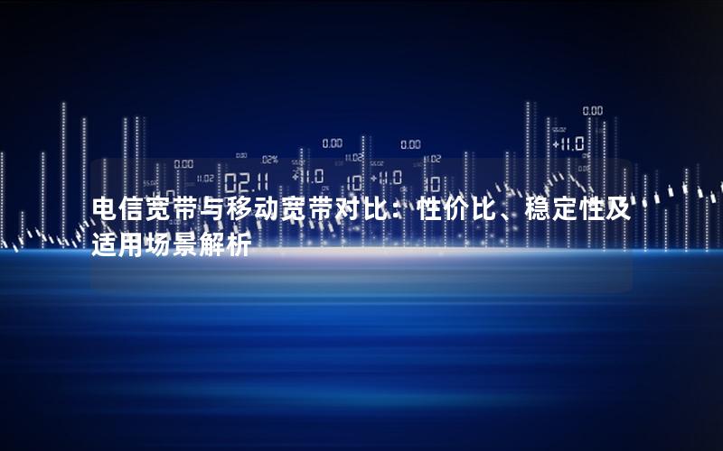 电信宽带与移动宽带对比：性价比、稳定性及适用场景解析