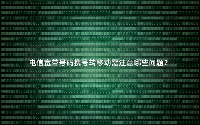 电信宽带号码携号转移动需注意哪些问题？