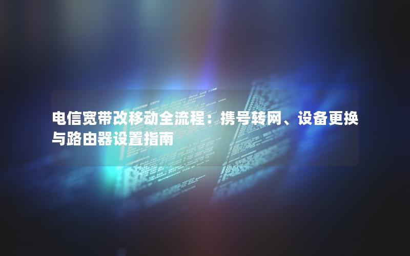 电信宽带改移动全流程：携号转网、设备更换与路由器设置指南