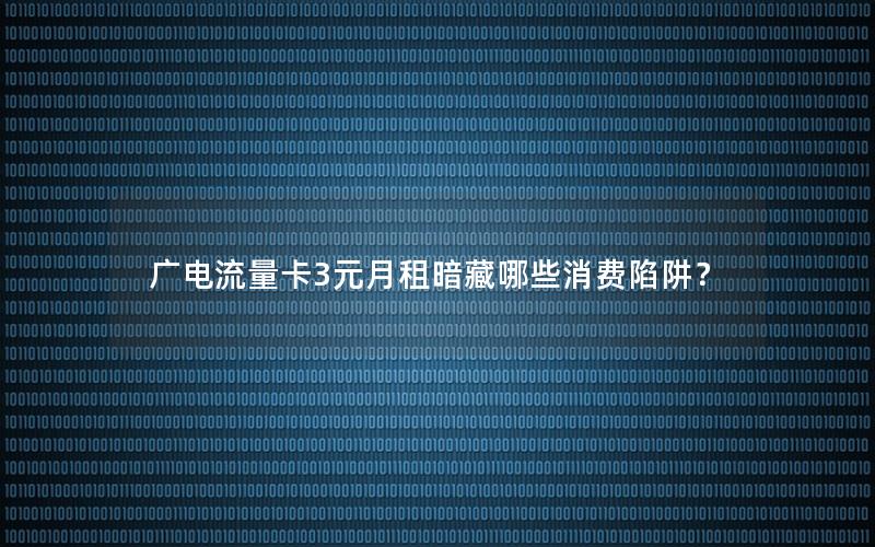 广电流量卡3元月租暗藏哪些消费陷阱？