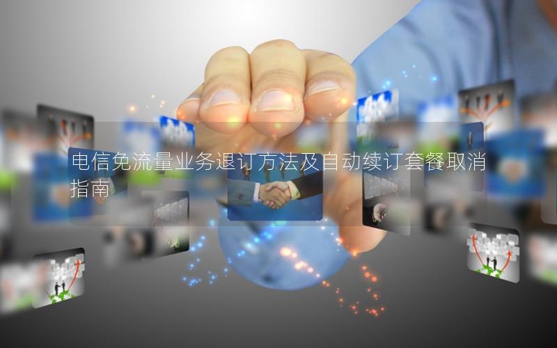 电信免流量业务退订方法及自动续订套餐取消指南