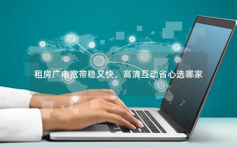 租房广电宽带稳又快，高清互动省心选哪家