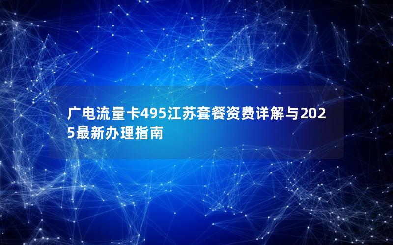 广电流量卡495江苏套餐资费详解与2025最新办理指南