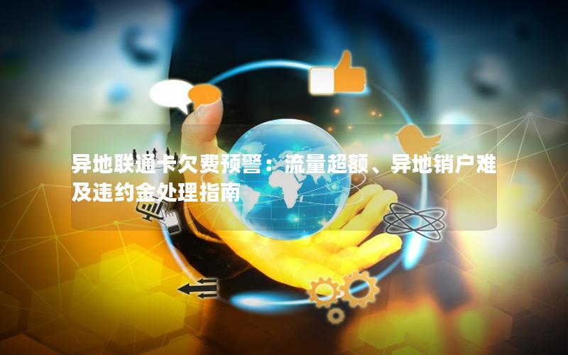 异地联通卡欠费预警：流量超额、异地销户难及违约金处理指南