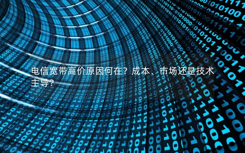 电信宽带高价原因何在？成本、市场还是技术主导？