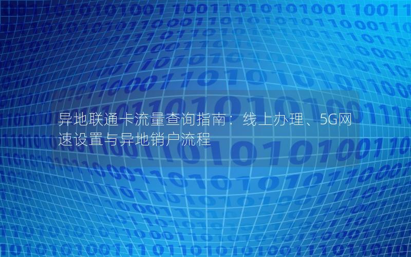 异地联通卡流量查询指南：线上办理、5G网速设置与异地销户流程