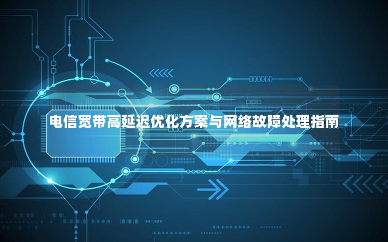 电信宽带高延迟优化方案与网络故障处理指南