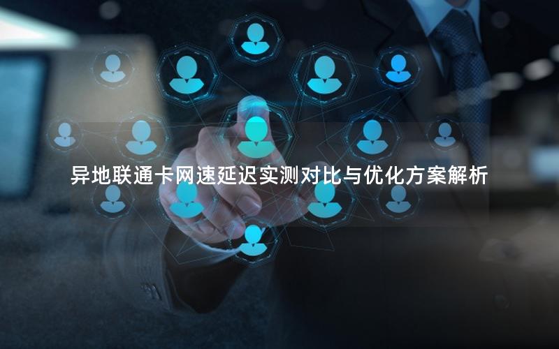 异地联通卡网速延迟实测对比与优化方案解析