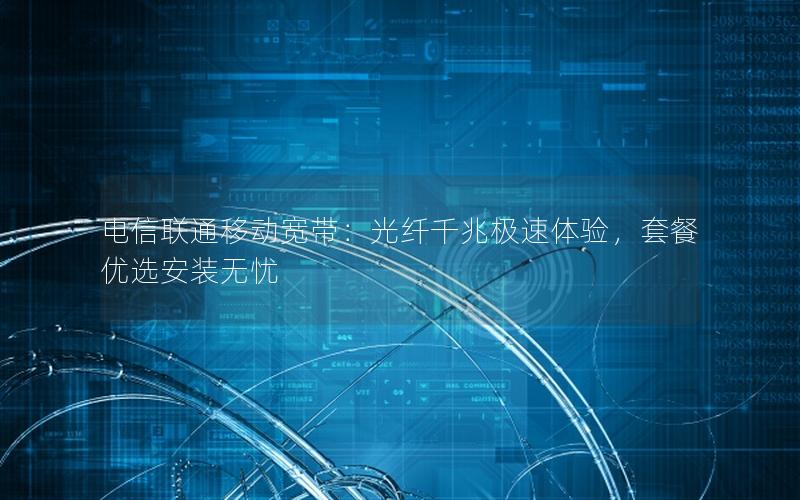 电信联通移动宽带：光纤千兆极速体验，套餐优选安装无忧