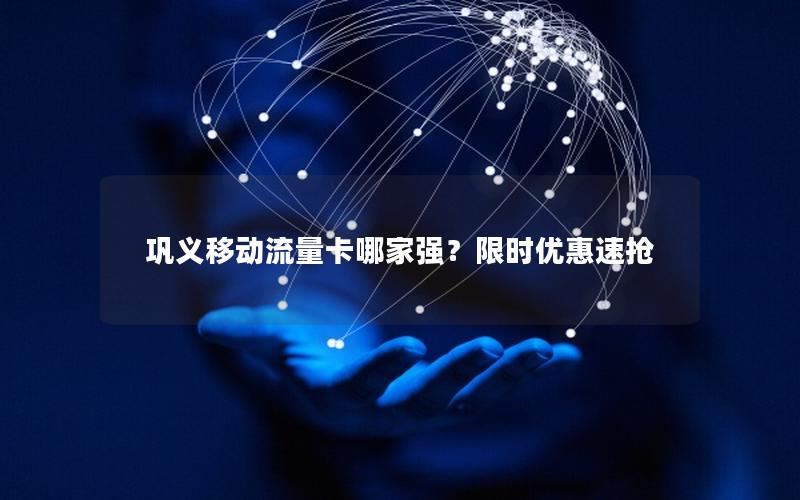 巩义移动流量卡哪家强？限时优惠速抢