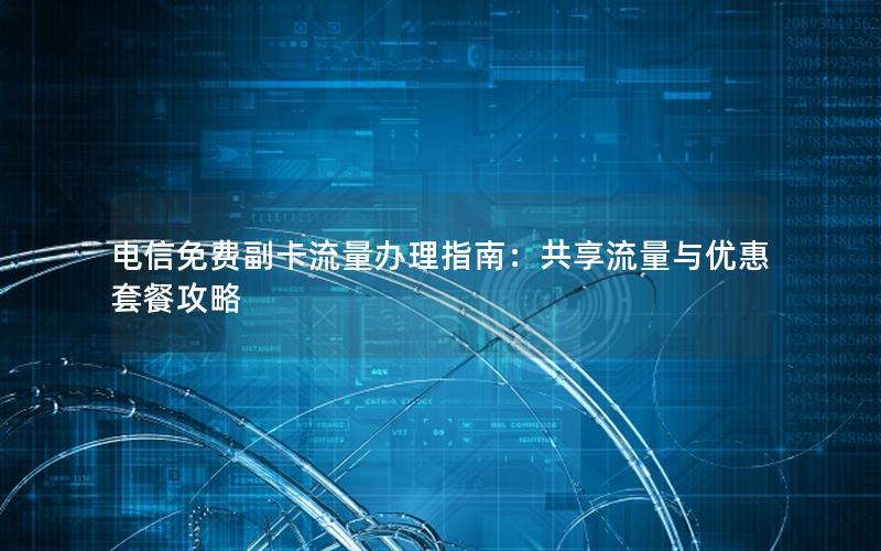 电信免费副卡流量办理指南：共享流量与优惠套餐攻略