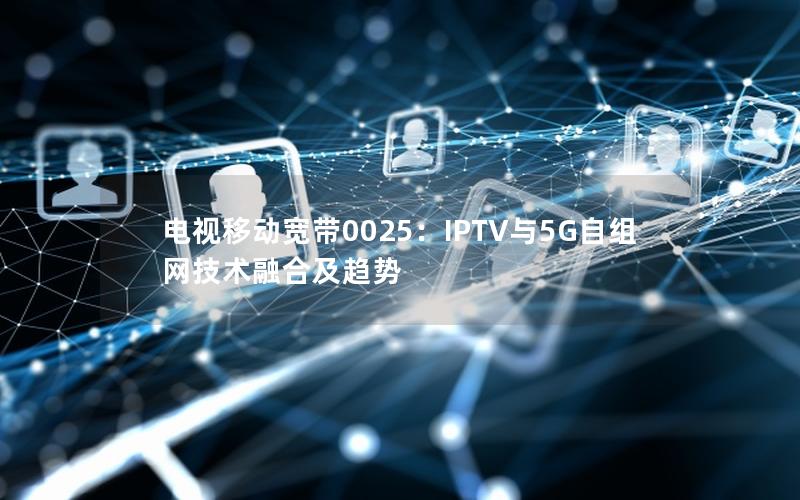 电视移动宽带0025：IPTV与5G自组网技术融合及趋势