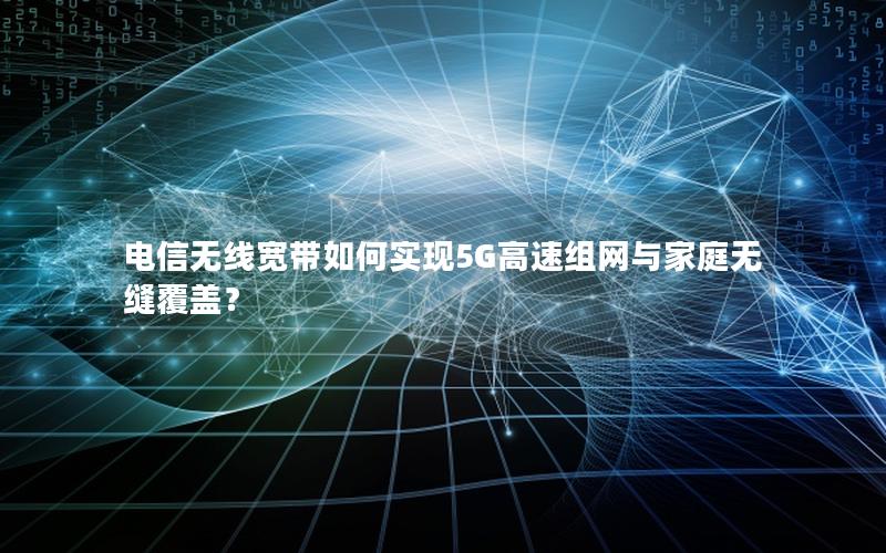 电信无线宽带如何实现5G高速组网与家庭无缝覆盖？