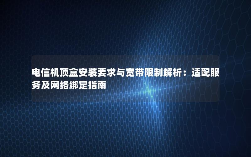 电信机顶盒安装要求与宽带限制解析：适配服务及网络绑定指南