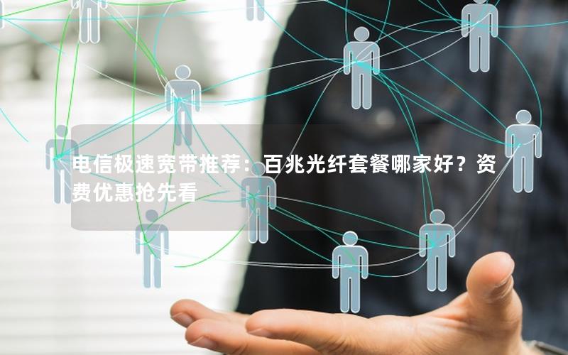电信极速宽带推荐：百兆光纤套餐哪家好？资费优惠抢先看