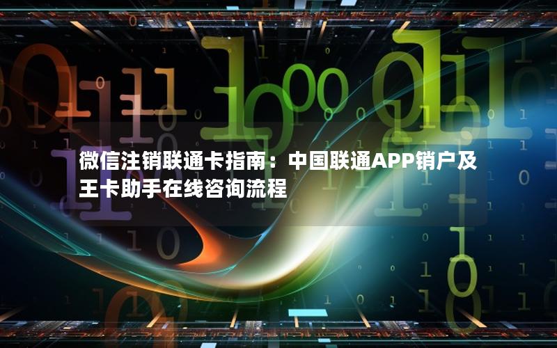 微信注销联通卡指南：中国联通APP销户及王卡助手在线咨询流程