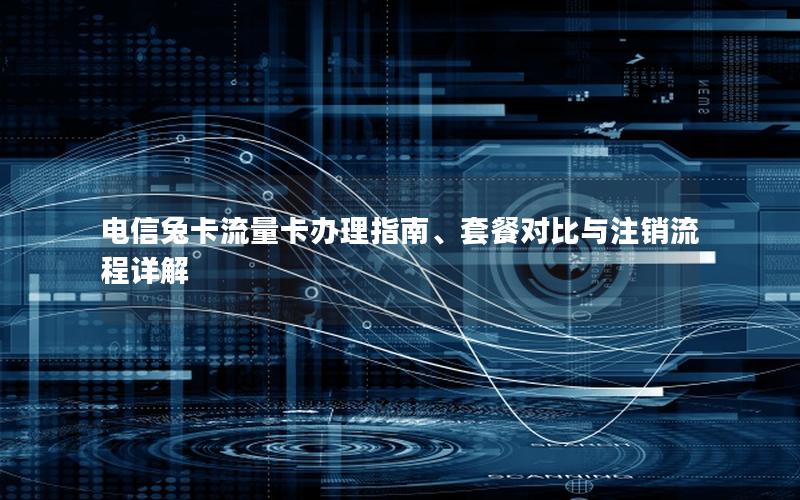 电信兔卡流量卡办理指南、套餐对比与注销流程详解