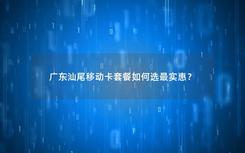 广东汕尾移动卡套餐如何选最实惠？