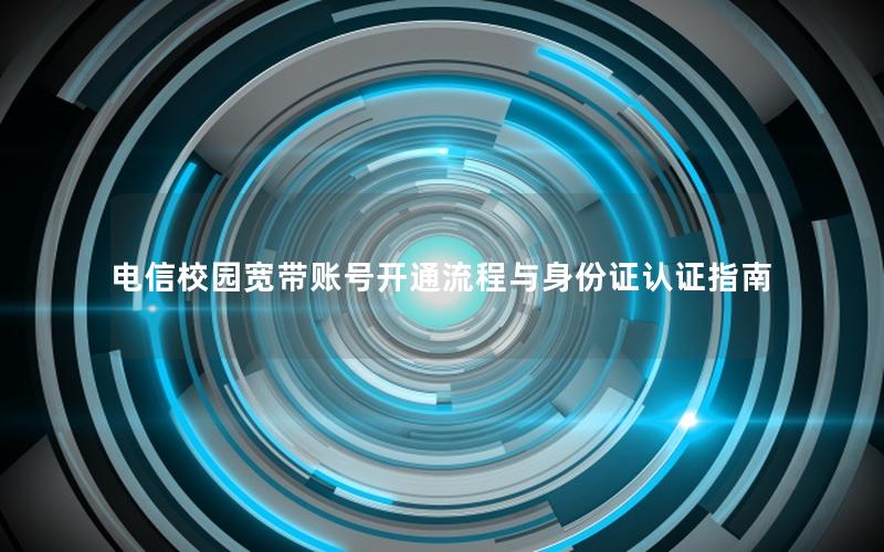 电信校园宽带账号开通流程与身份证认证指南