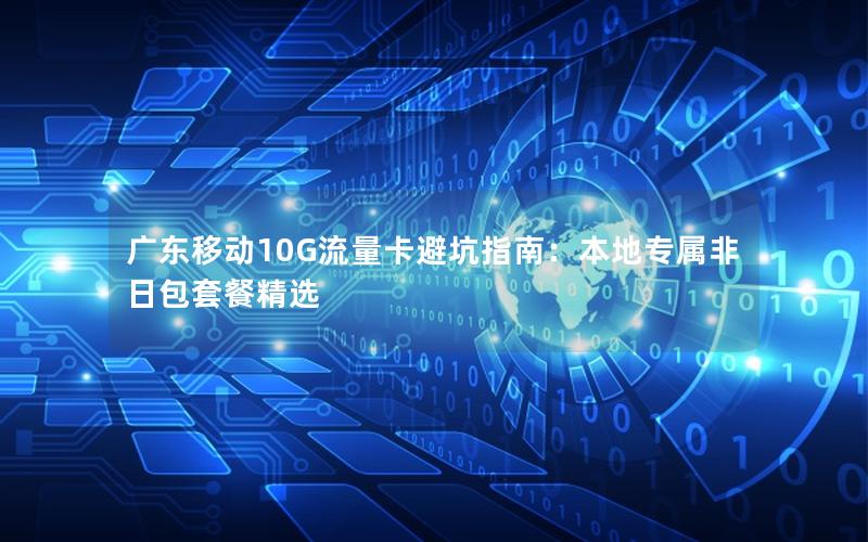 广东移动10G流量卡避坑指南：本地专属非日包套餐精选