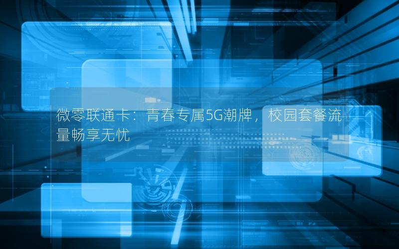 微零联通卡：青春专属5G潮牌，校园套餐流量畅享无忧