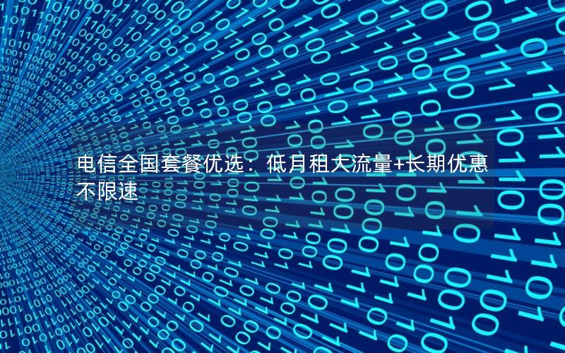 电信全国套餐优选：低月租大流量+长期优惠不限速
