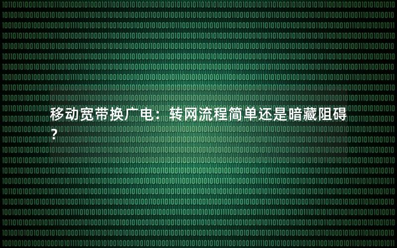 移动宽带换广电：转网流程简单还是暗藏阻碍？