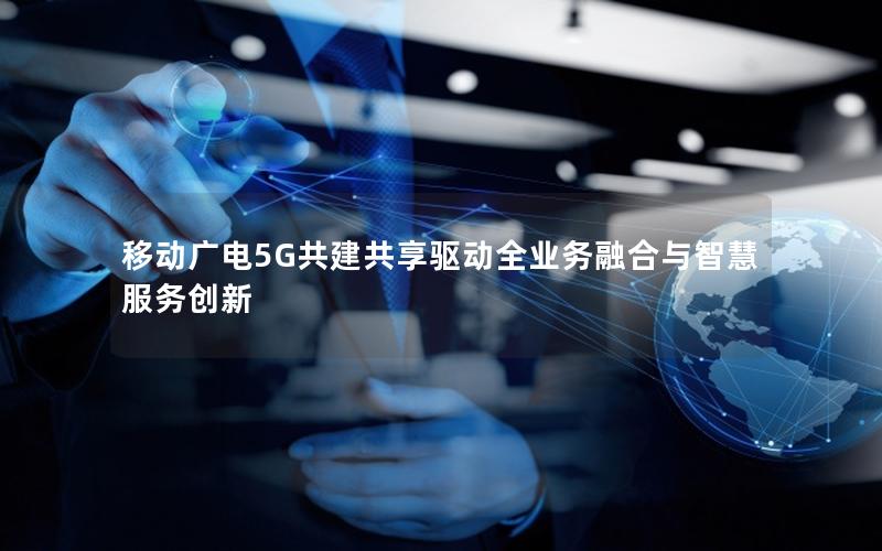 移动广电5G共建共享驱动全业务融合与智慧服务创新