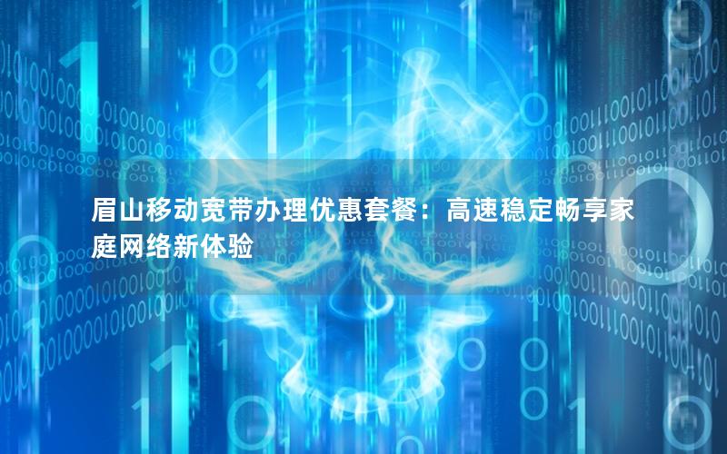 眉山移动宽带办理优惠套餐：高速稳定畅享家庭网络新体验