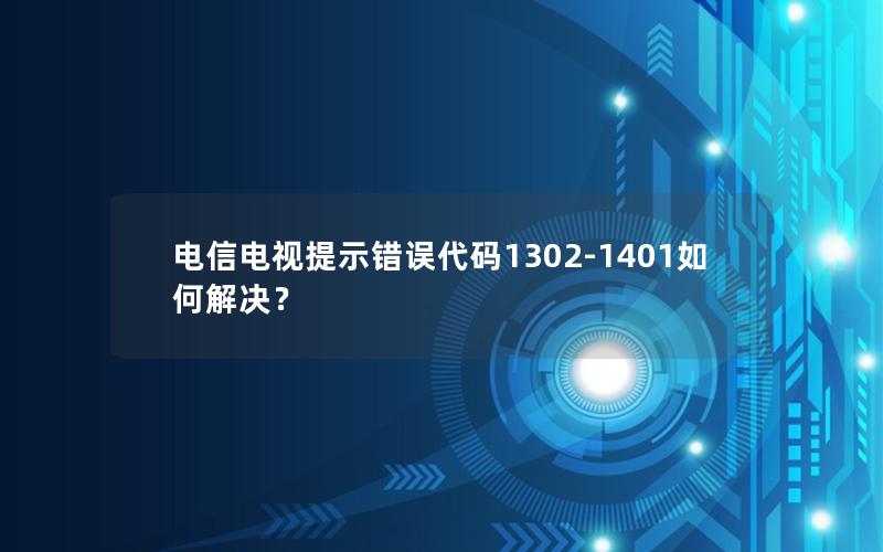 电信电视提示错误代码1302-1401如何解决？