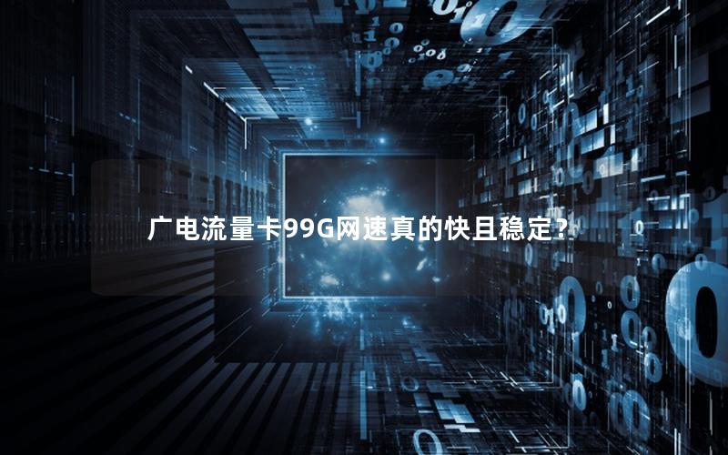 广电流量卡99G网速真的快且稳定？