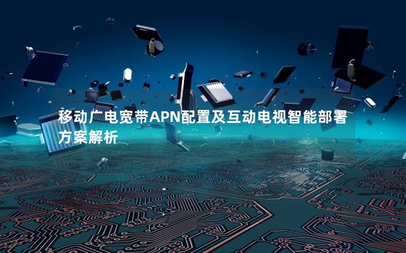 移动广电宽带APN配置及互动电视智能部署方案解析