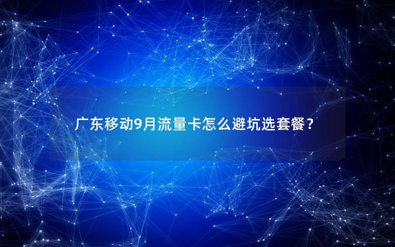 广东移动9月流量卡怎么避坑选套餐？