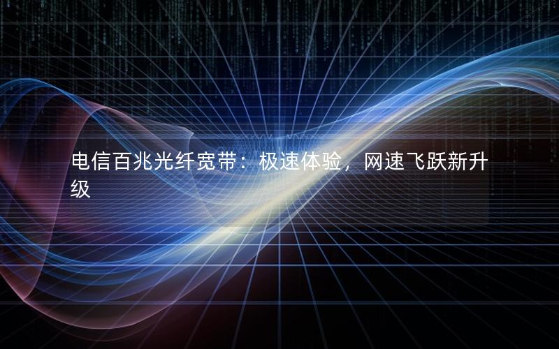 电信百兆光纤宽带：极速体验，网速飞跃新升级