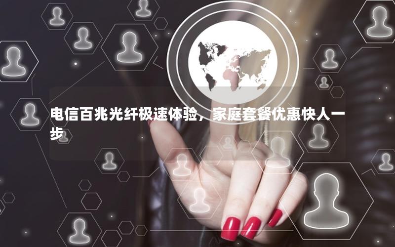 电信百兆光纤极速体验，家庭套餐优惠快人一步