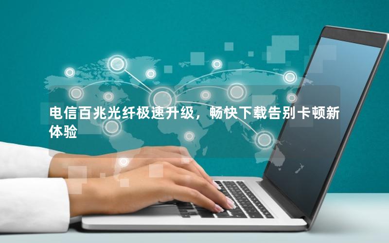 电信百兆光纤极速升级，畅快下载告别卡顿新体验