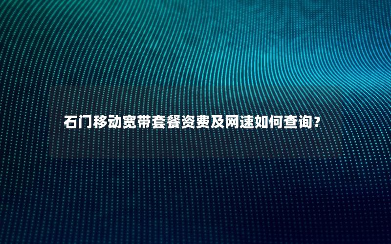 石门移动宽带套餐资费及网速如何查询？