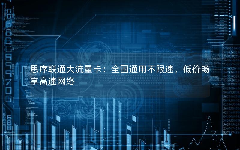 思序联通大流量卡：全国通用不限速，低价畅享高速网络