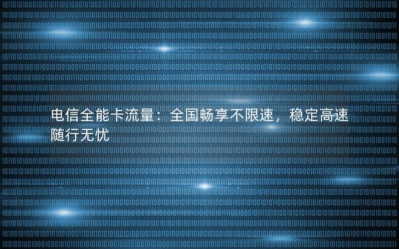 电信全能卡流量：全国畅享不限速，稳定高速随行无忧