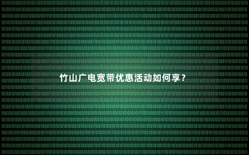 竹山广电宽带优惠活动如何享？