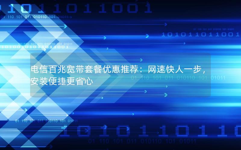 电信百兆宽带套餐优惠推荐：网速快人一步，安装便捷更省心