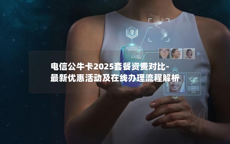 电信公牛卡2025套餐资费对比-最新优惠活动及在线办理流程解析