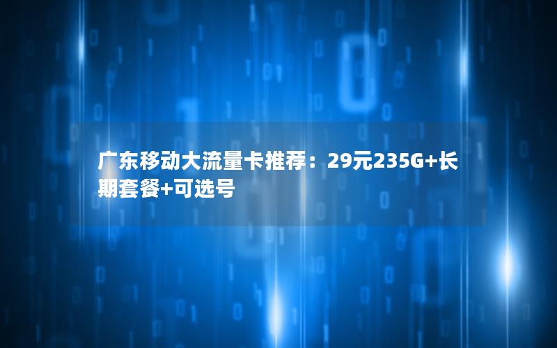 广东移动大流量卡推荐：29元235G+长期套餐+可选号