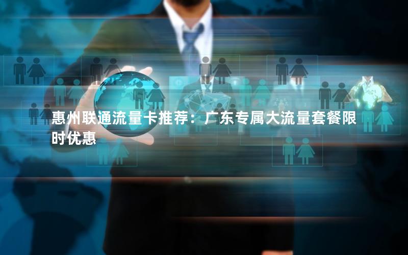 惠州联通流量卡推荐：广东专属大流量套餐限时优惠