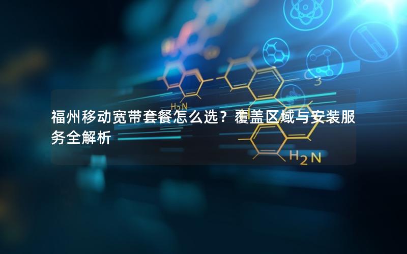 福州移动宽带套餐怎么选？覆盖区域与安装服务全解析