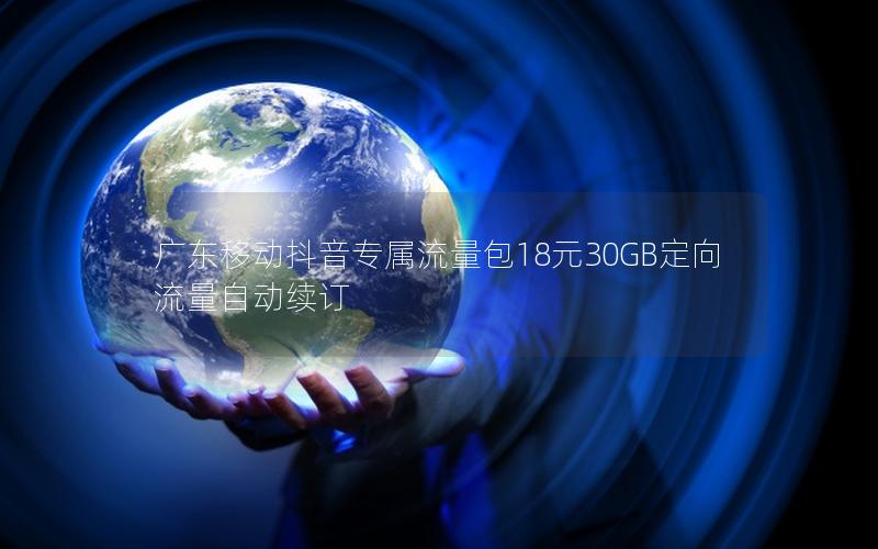 广东移动抖音专属流量包18元30GB定向流量自动续订