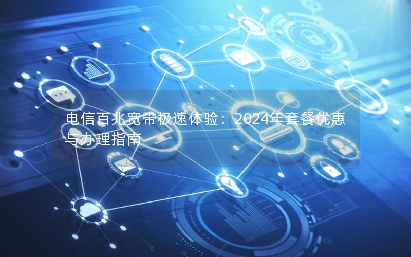 电信百兆宽带极速体验：2024年套餐优惠与办理指南