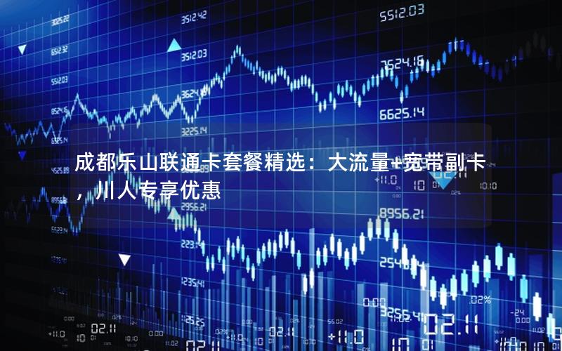 成都乐山联通卡套餐精选：大流量+宽带副卡，川人专享优惠
