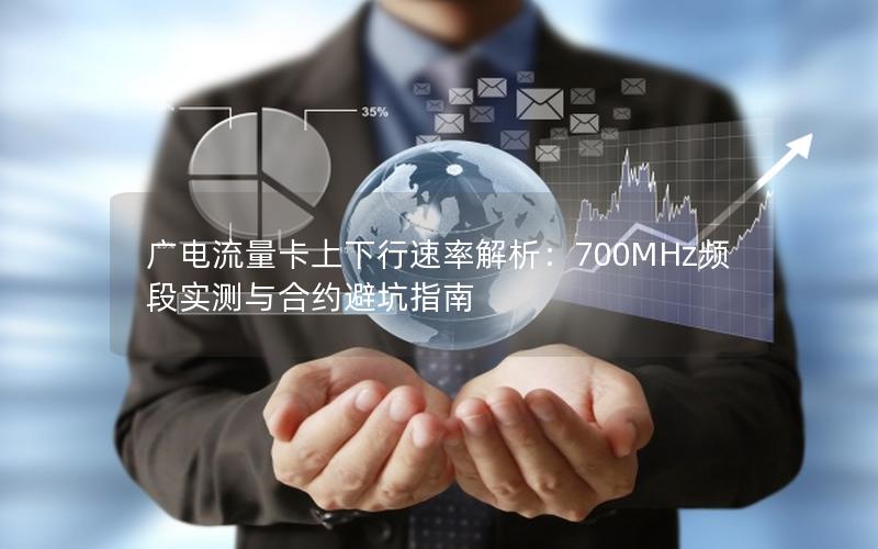 广电流量卡上下行速率解析：700MHz频段实测与合约避坑指南